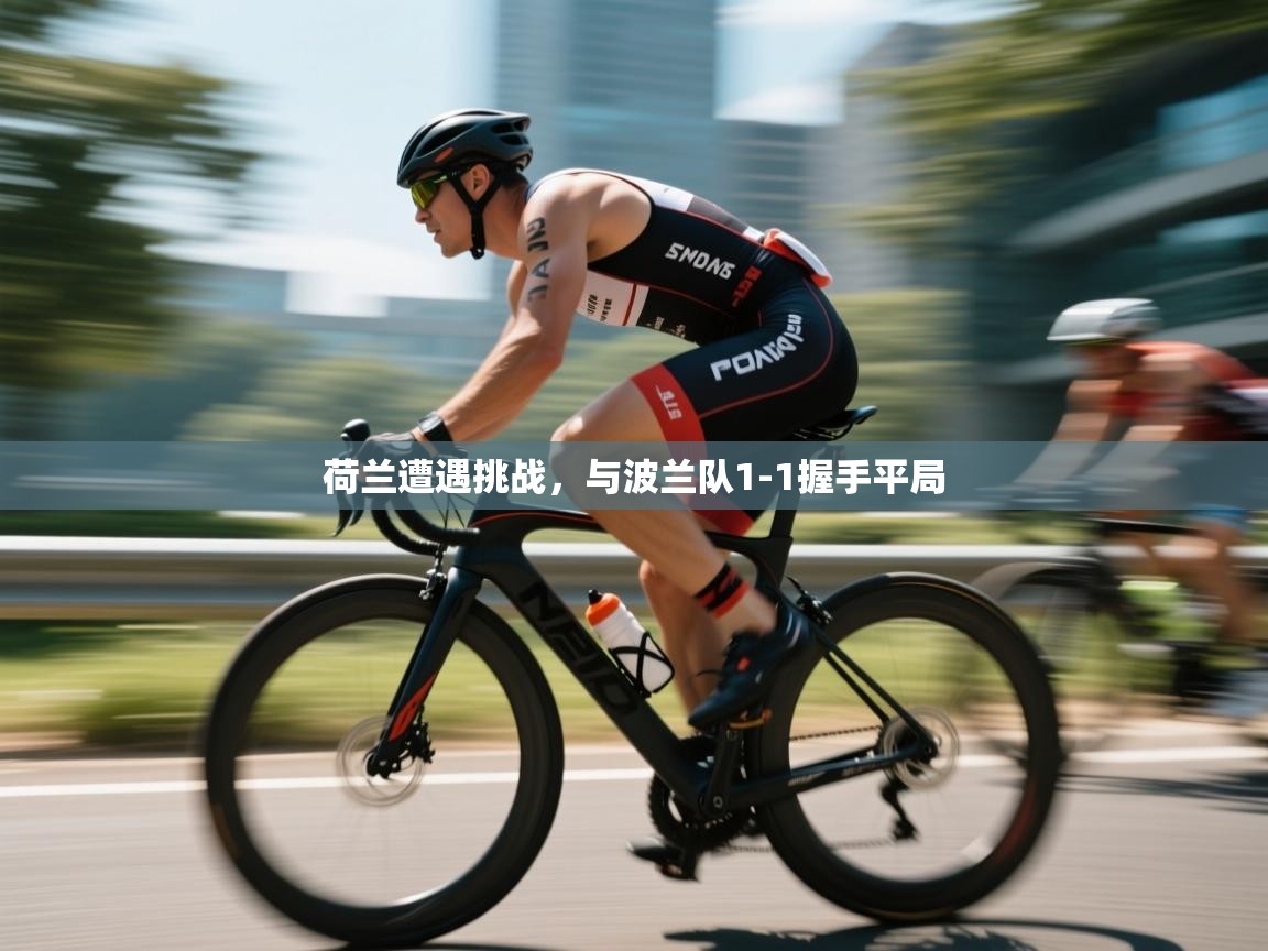 开云kaiyun体育app入口登录官网-荷兰遭遇挑战，与波兰队1-1握手平局  第2张