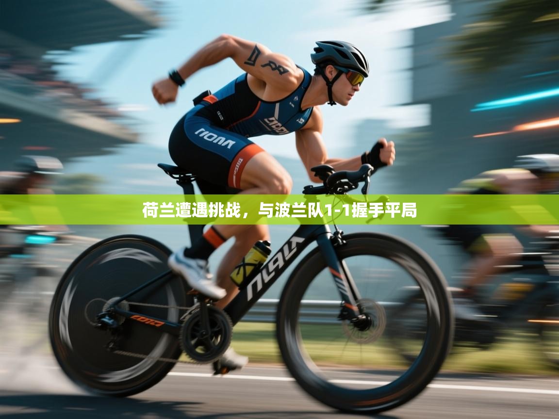 开云kaiyun体育app入口登录官网-荷兰遭遇挑战，与波兰队1-1握手平局  第3张