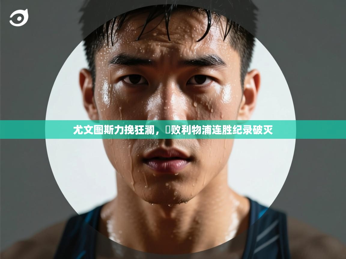 开云体育夜间模式开启-尤文图斯力挽狂澜,擊败利物浦连胜纪录破灭 第2张