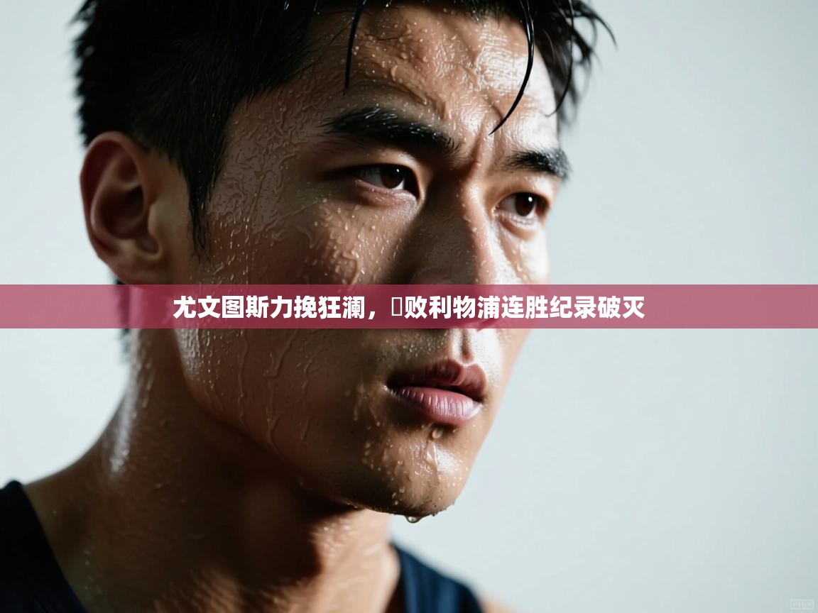 开云体育夜间模式开启-尤文图斯力挽狂澜,擊败利物浦连胜纪录破灭 第3张