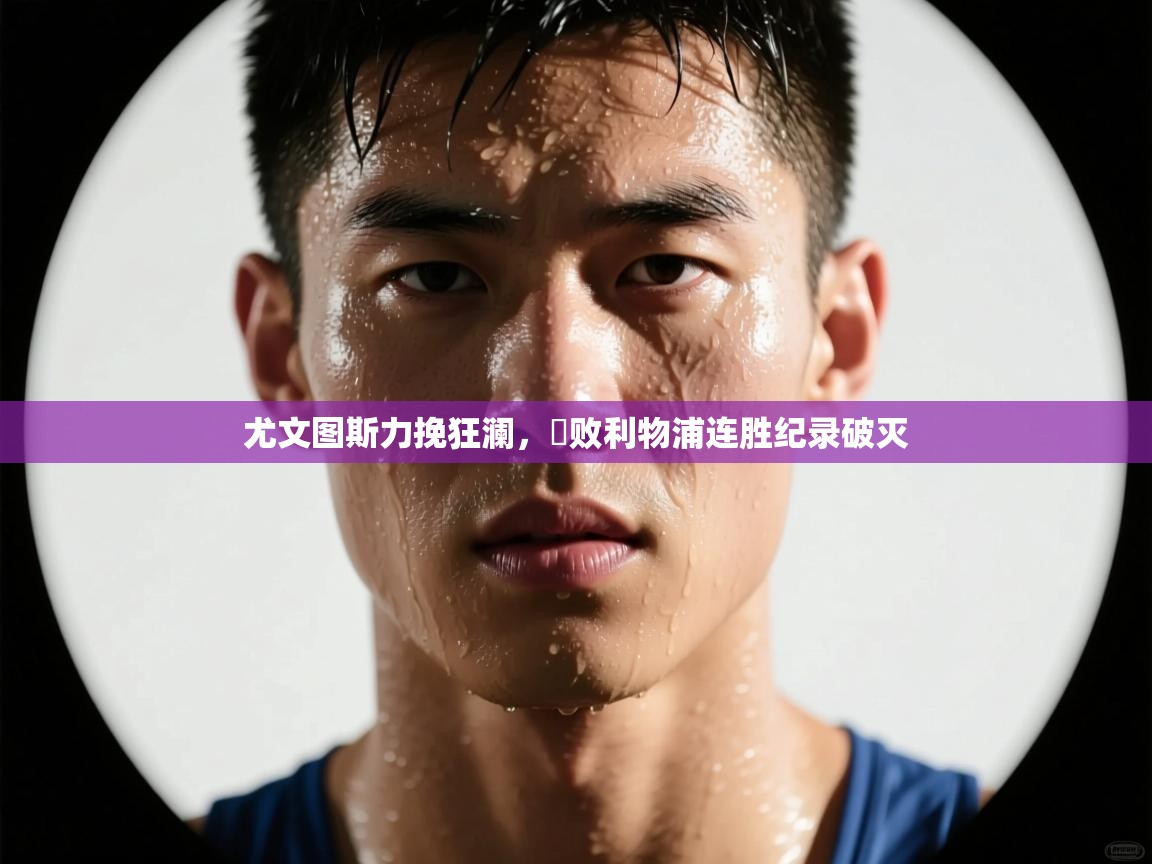 开云体育夜间模式开启-尤文图斯力挽狂澜,擊败利物浦连胜纪录破灭 第4张