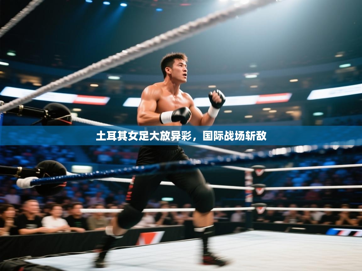 开云体育旧版下载地址-土耳其女足大放异彩，国际战场斩敌  第2张