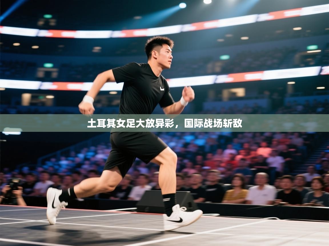 开云体育旧版下载地址-土耳其女足大放异彩，国际战场斩敌  第4张