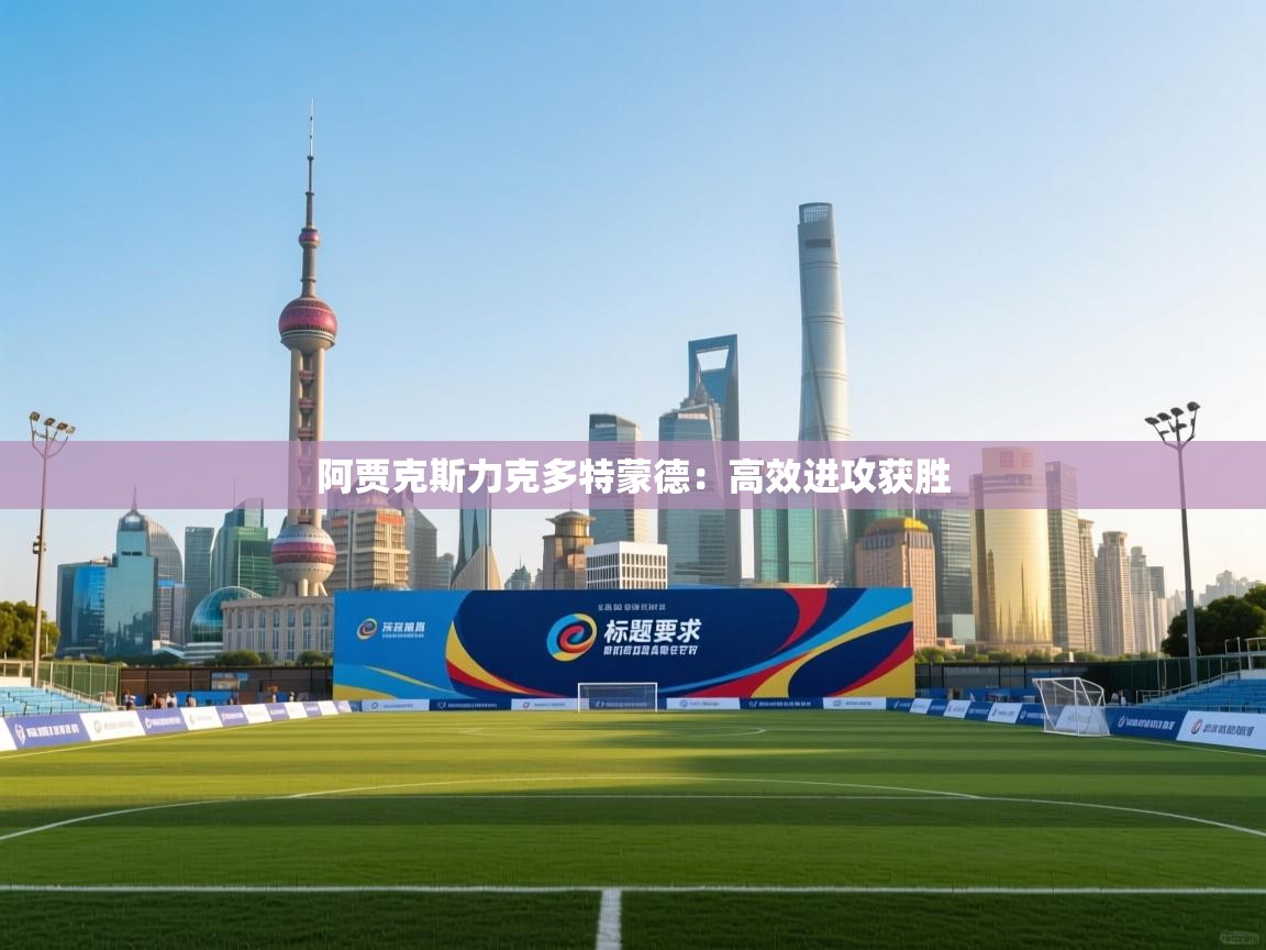 开云体育app评价-阿贾克斯力克多特蒙德：高效进攻获胜  第2张