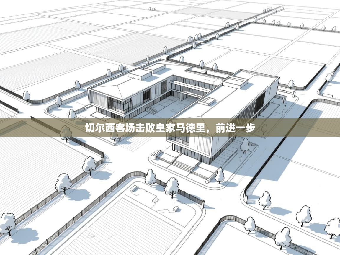 开云·体育app中国官方网站-切尔西客场击败皇家马德里，前进一步