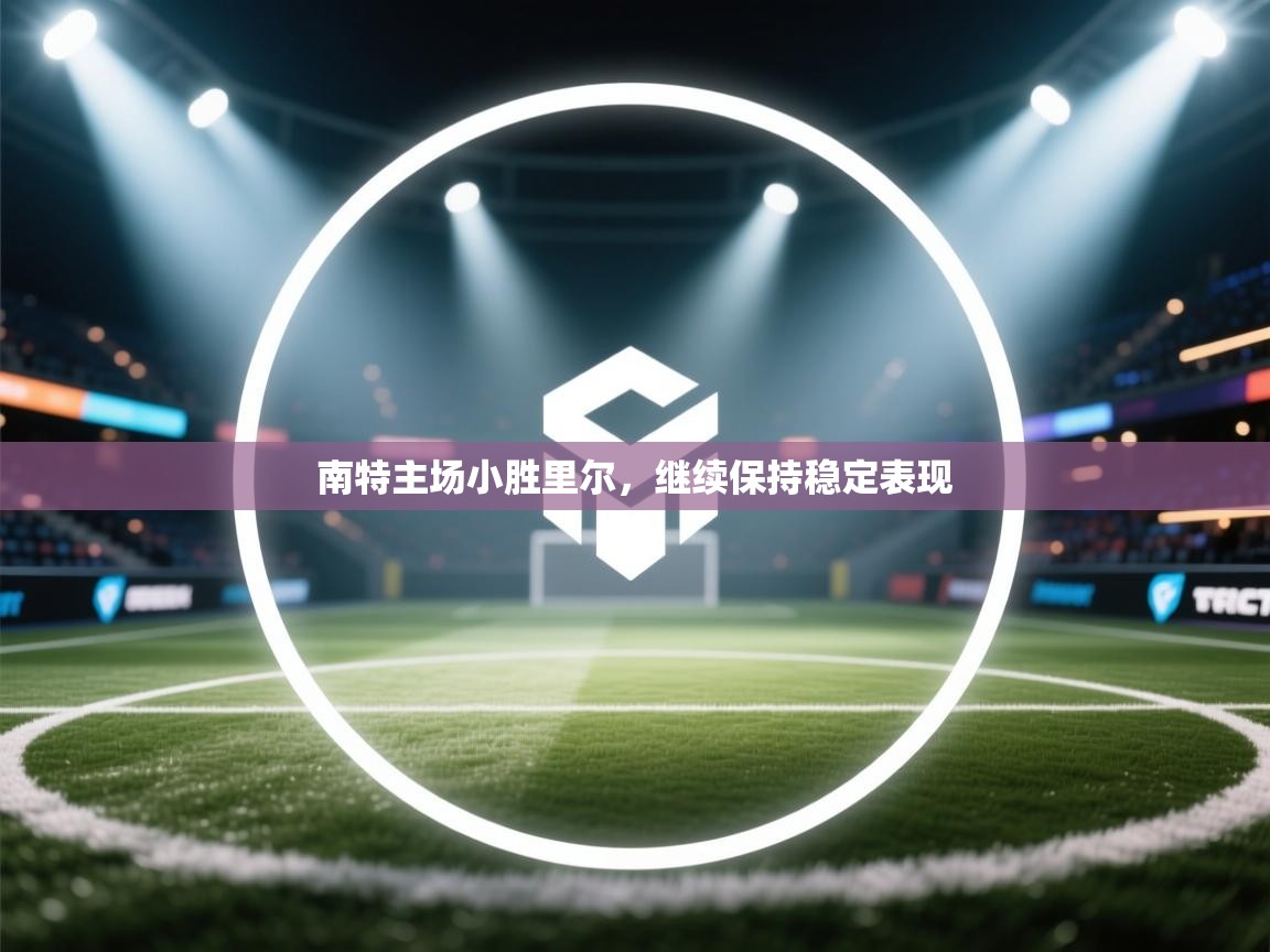 云开体育app网页版登录入口-南特主场小胜里尔，继续保持稳定表现  第2张