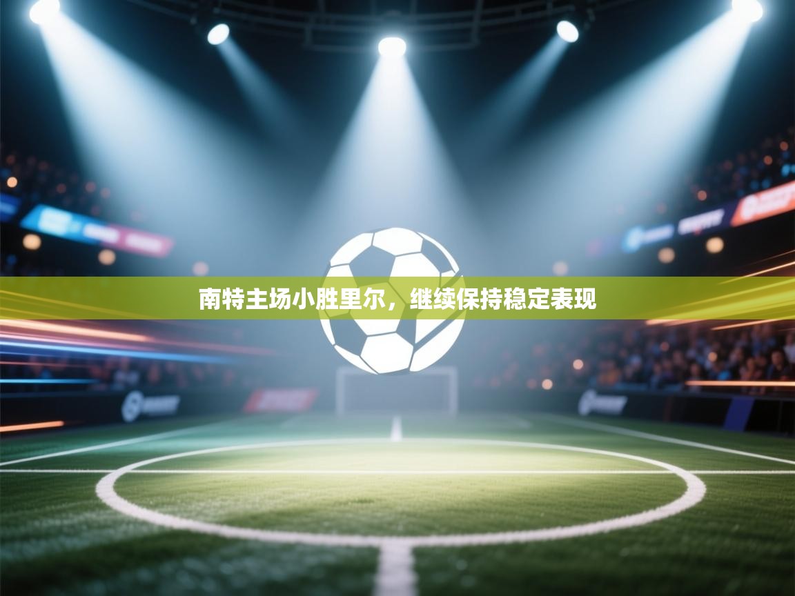 云开体育app网页版登录入口-南特主场小胜里尔，继续保持稳定表现  第3张