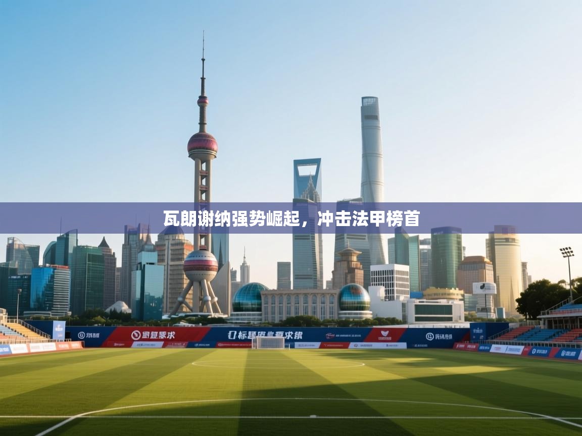 开云登录-瓦朗谢纳强势崛起，冲击法甲榜首  第1张