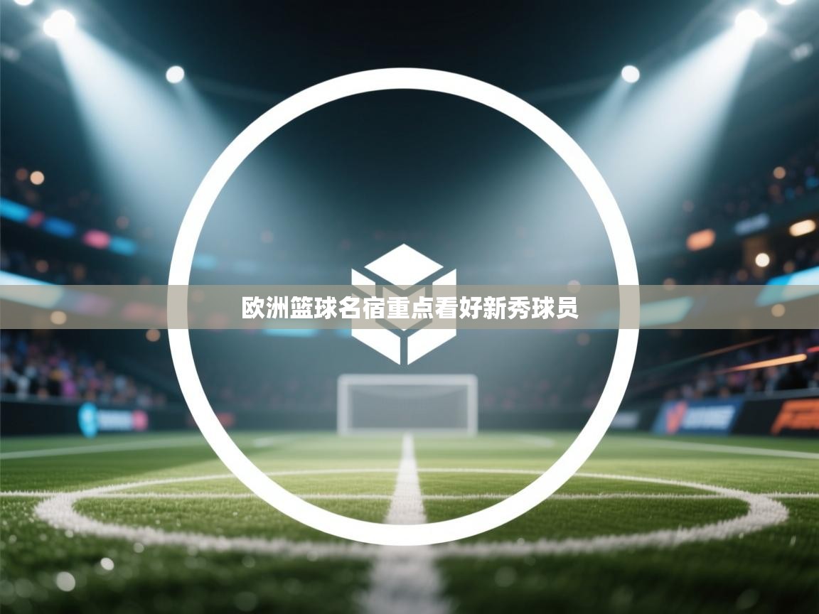 开云邀请码-欧洲篮球名宿重点看好新秀球员  第1张