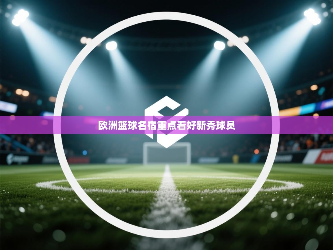 开云邀请码-欧洲篮球名宿重点看好新秀球员  第3张