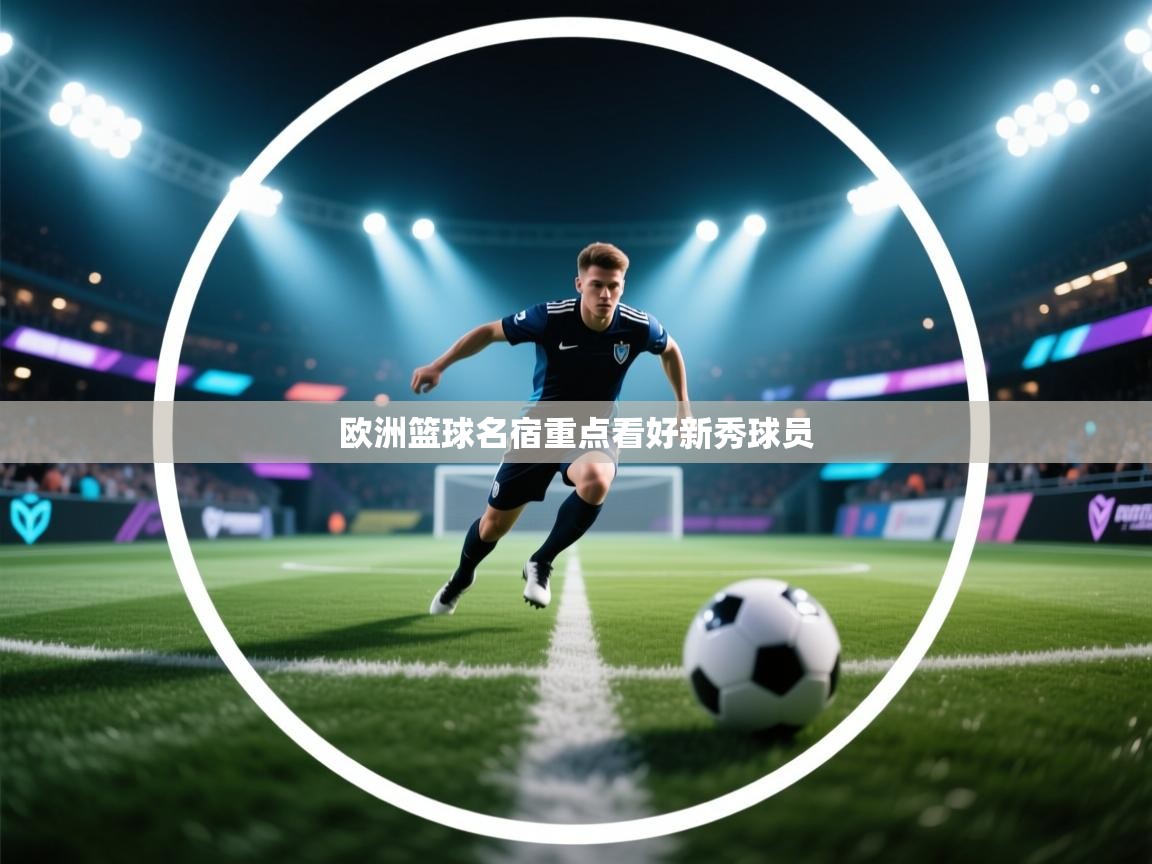 开云邀请码-欧洲篮球名宿重点看好新秀球员  第4张