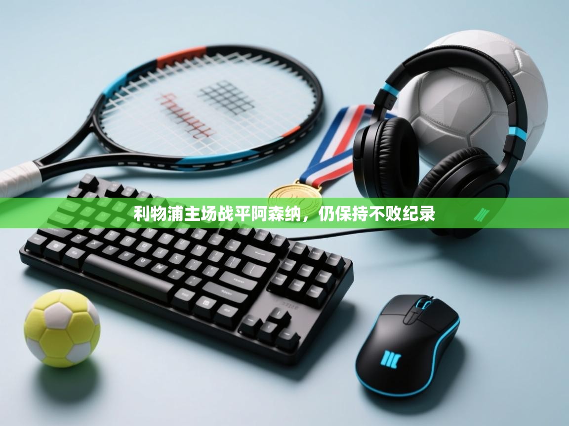 开云体育app下载官网-利物浦主场战平阿森纳，仍保持不败纪录  第3张