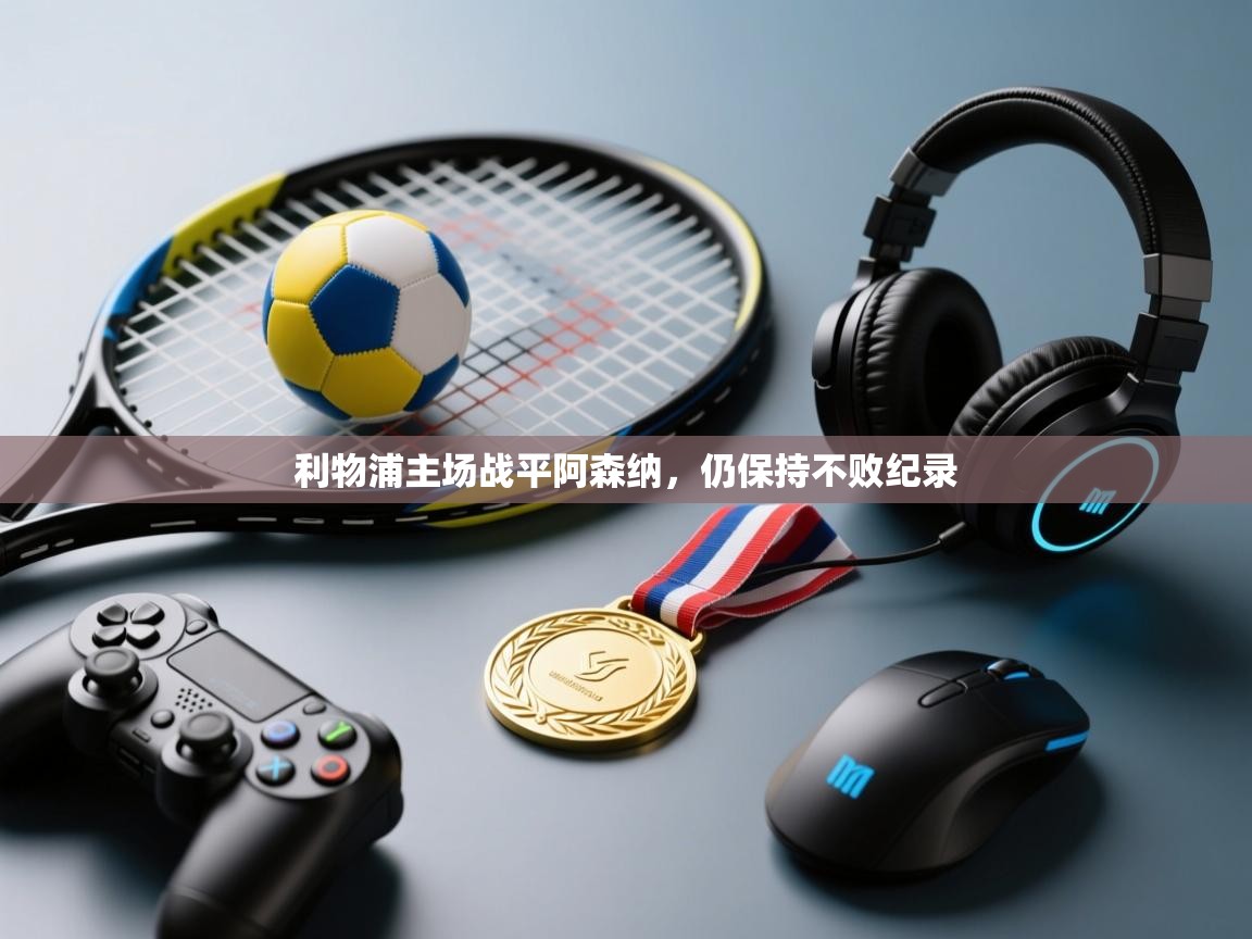 开云体育app下载官网-利物浦主场战平阿森纳，仍保持不败纪录  第4张