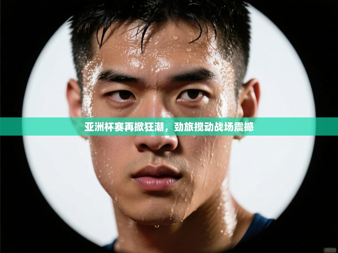 开云体育在线下载-亚洲杯赛再掀狂潮，劲旅搅动战场震撼  第4张