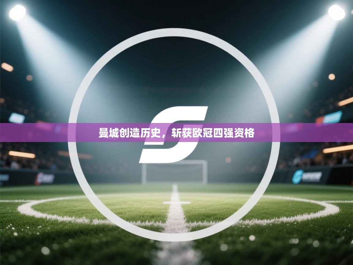 云开体育官网-曼城创造历史，斩获欧冠四强资格  第4张