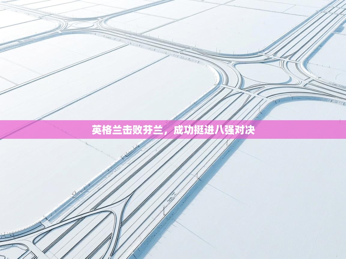 开云体育绑定手机指南-英格兰击败芬兰，成功挺进八强对决  第3张