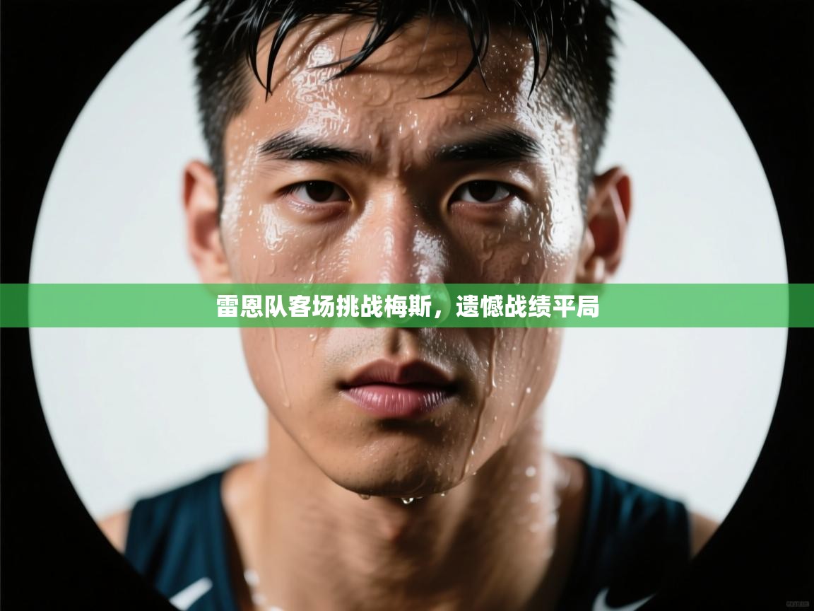 开云体育安卓APK下载-雷恩队客场挑战梅斯，遗憾战绩平局  第2张