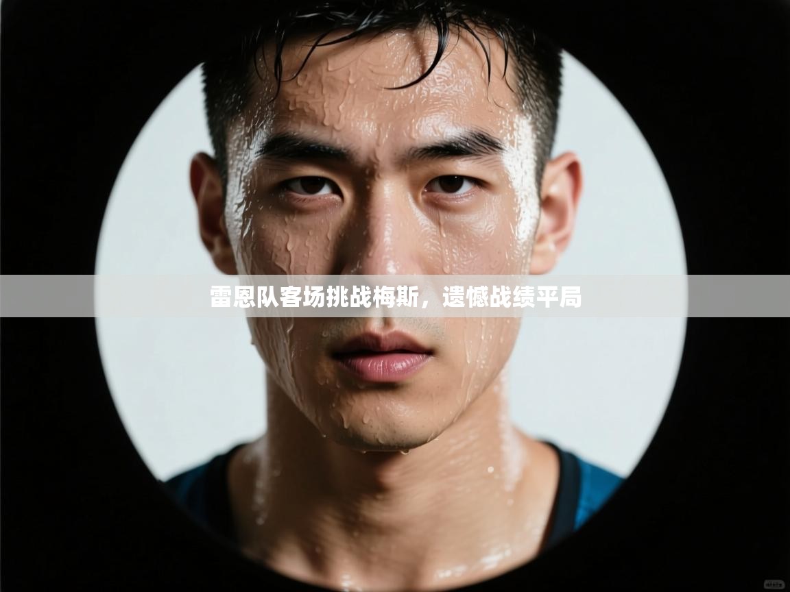 开云体育安卓APK下载-雷恩队客场挑战梅斯，遗憾战绩平局  第3张