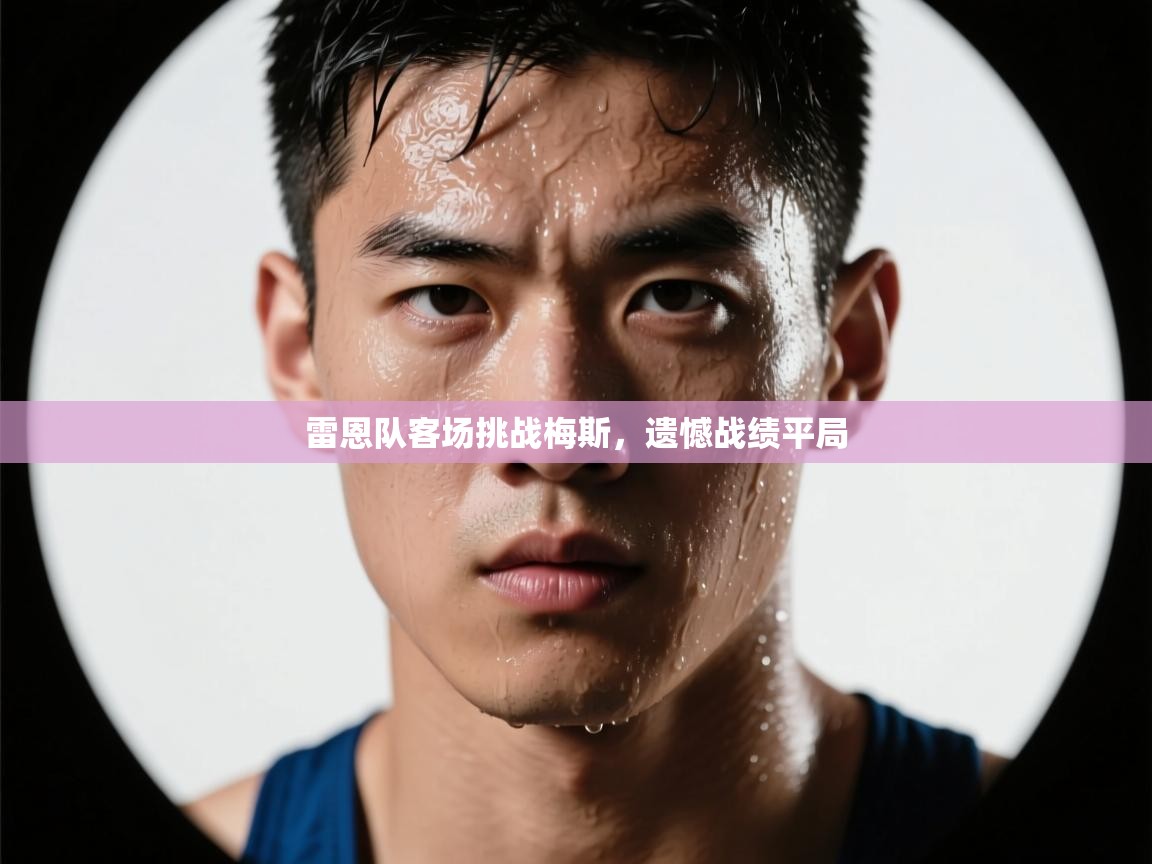 开云体育安卓APK下载-雷恩队客场挑战梅斯，遗憾战绩平局  第4张
