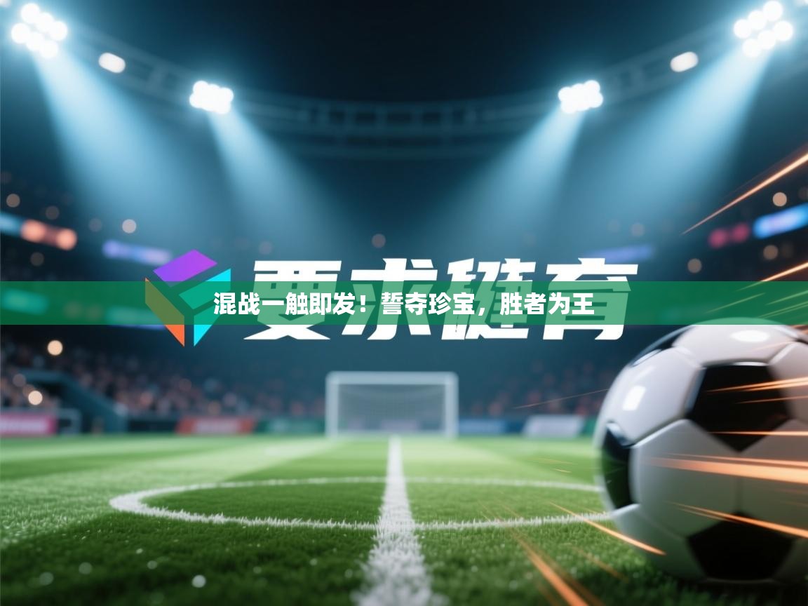 开云体育app官网入口网页版-混战一触即发！誓夺珍宝，胜者为王  第1张