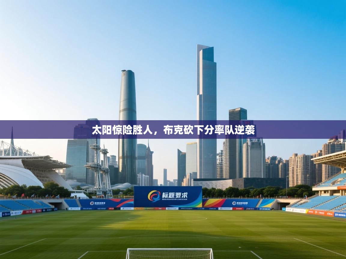 开云体育苹果版下载-太阳惊险胜人，布克砍下分率队逆袭  第4张